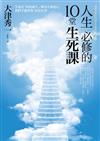 人生必修的10堂生死課 ：生命是「向死而生」，唯有正視死亡，我們才能學會「好好活著」；思考死亡，就明白那些事該馬上做！