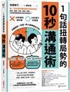 1句話扭轉局勢的10秒溝通術：從一流主管到國家首領見證有感！請求、道歉、安慰、讚美、責備……任何情境都適用的速效表達技巧