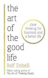 The Art of the Good Life : Clear Thinking for Business and a Better Life