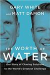 The Worth of Water: Our Story of Chasing Solutions to the World’s Greatest Challenge