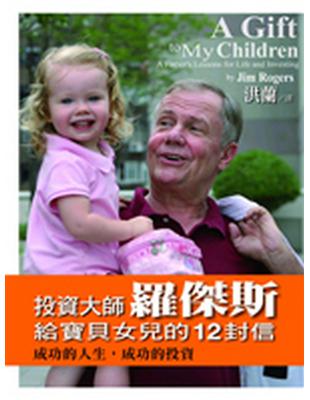 投資大師羅傑斯給寶貝女兒的12封信 =A gift to my childen:a father's lessons for life and investing : 成功的人生,成功的投資 /