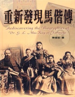 重新發現馬偕傳 =Rediscovering the biographies of dr. g. l.mackay of formosa /