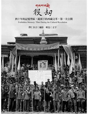殺劫 =Forbidden Memory:Tibet During the Cultural Revolution : 四十年的記憶禁區,鏡頭下的西藏文革,第一次公開 /
