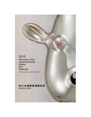 新竹市國際玻璃藝術節.Hsinchu city int'l glass art festival :International Art  Pavilion2010,國際館展品專輯 =