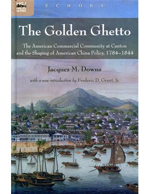 The Golden Ghetto：The American Commercial Community at Canton and the Shaping of American China Policy, 1784-1844 | 拾書所