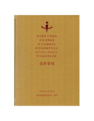 彰化縣第17屆縣長、第18屆縣議員、第17屆鄉鎮市長、第20屆鄉鎮市民代表 (彰化市第18屆、伸港鄉第19屆)、第20屆村里長選舉選舉實錄 [精裝] | 拾書所