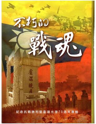 不朽的戰魂： 紀念抗戰勝利暨臺灣光復七十週年專輯 | 拾書所