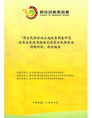 原住民保留地土地政策調查研究：非原住民使用總登記為原住民保留地問題研析期末報告