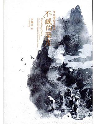 不滅的榮光 :榮民築路北橫記 = Unfading glory : the construction of the northern cross-island highway by veterans in Taiwan /