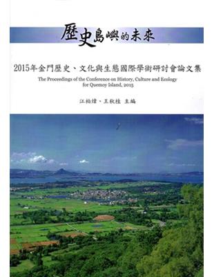 歷史島嶼的未來 :金門歷史.文化與生態國際學術研討會論文集 = The proceedings of the conference on history,culture and ecology for Quemoy Island,2015.2015 /