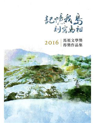 記憶我島 刻寫馬祖 : 2016馬祖文學獎得獎作品集 /