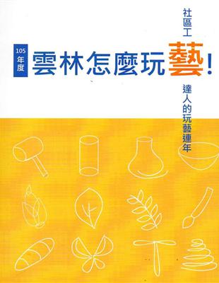 雲林怎麼玩藝!社區工藝達人的玩藝連年.105年度 /