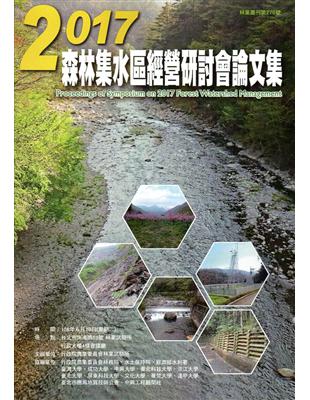 森林集水區經營研討會論文集 =Proceedings of symposium on 2017 forest watershed management.2017 /