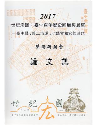 2017「世紀宏圖：臺中百年歷史回顧與展望─臺中驛‧第二市場‧七媽會和它的時代」論文集﹝精﹞ | 拾書所