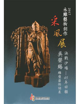 木雕藝術創作采風展 :決戰沙場-45年回顧吳榮賜雕塑藝術個展.2017 /