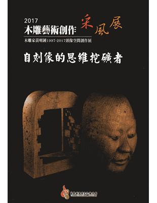 木雕藝術創作采風展 :自刻像的思維挖礦者 : 木雕家黃明鍾1997-2017頭像空間創作集.2017 /