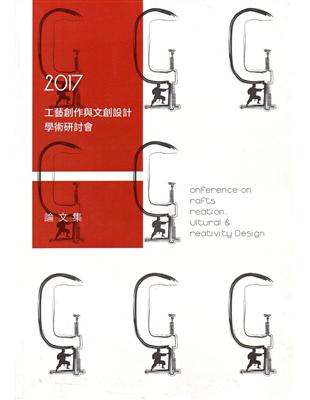 工不可沒.藝不可失:2017工藝創作與文創設計學術研討會論文集