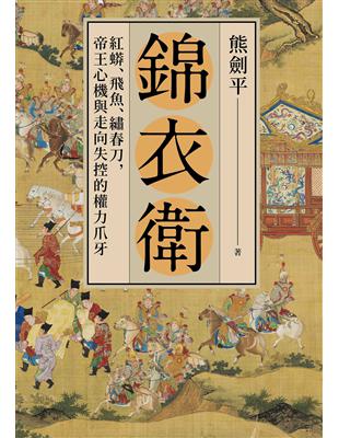 錦衣衛：紅蟒、飛魚、繡春刀，帝王心機與走向失控的權力爪牙 | 拾書所