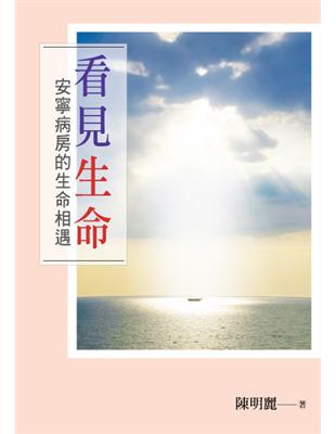 看見生命 :安寧病房的生命相遇 /陳明麗著