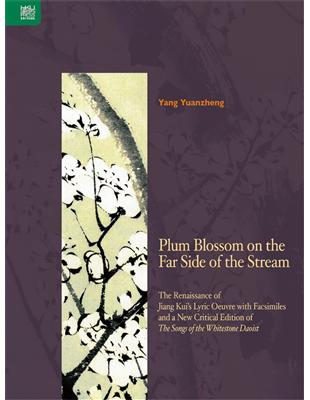 Plum Blossom on the Far Side of the Stream：The Renaissance of Jiang Kui’s Lyric Oeuvre with Facsimiles and a New Critical Edition of The Songs of the Whitestone Daoist