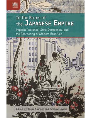 In the Ruins of the Japanese Empire：Imperial Violence, State Destruction, and the Reordering of Modern East Asia