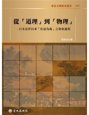 從「道理」到「物理」：日本近世以來「化道為術」之格致過程