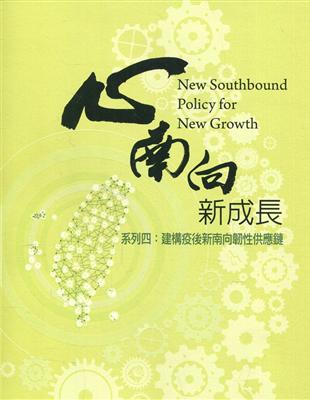 心南向 新成長.系列四,建構疫後新南向韌性供應鏈 = New southbound policy for new growth /