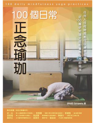 100個日常正念瑜珈 :任何人任何時間都可以練習的瑜珈 近100篇研究論文搭配100個實際操作的瑜珈與靜心練習 = 100 daily mindfulness yoga practices : yoga for anytime, anywhere , almost 100 scientific reports and articles to support 100 yoga practices /李怡如Sangeeta著