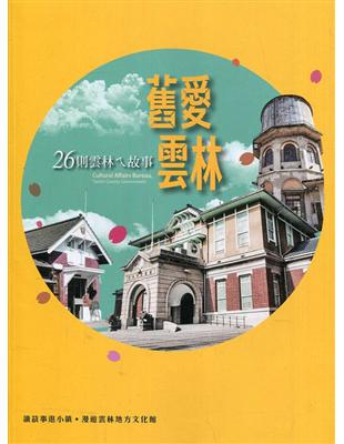 舊愛雲林 :26則雲林ㄟ故事 = Cultural Affairs Bureau, Yunlin County Government /