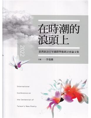 在時潮的浪頭上 :臺灣新詩百年國際學術研討會論文集 =  International conference on the centennial of Taiwan's new poetry /