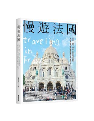 慢遊法國：美景、藝術、建築、歷史的深度體驗，歐洲線領隊從自助到跟團的隨身導覽攻略