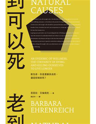 老到可以死 :對生命,你是要順其自然,還是控制到死? = Natural causes : an epidemic of wellness, the certainty of dying, and killing ourselves to live longer /芭芭拉.艾倫瑞克(Barbara Ehrenreich)著 ; 葉品岑譯