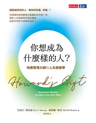 你想成為什麼樣的人? :哈佛管理大師的人生經營學 = Howard's gift : uncommon wisdom to inspire your life's work /艾瑞克.賽諾威(Eric C.Sinoway), 梅瑞爾.梅多(Merrill Meadow)著 ; 連育德譯