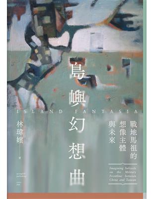 島嶼幻想曲 :戰地馬祖的想像主體與未來 = Island fantasia : imagining subjects on the military frontline between China and Taiwan /