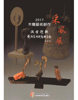 2017木雕藝術創作采風展：汲古迎新-劉昌宏雕刻藝術專輯 | 拾書所